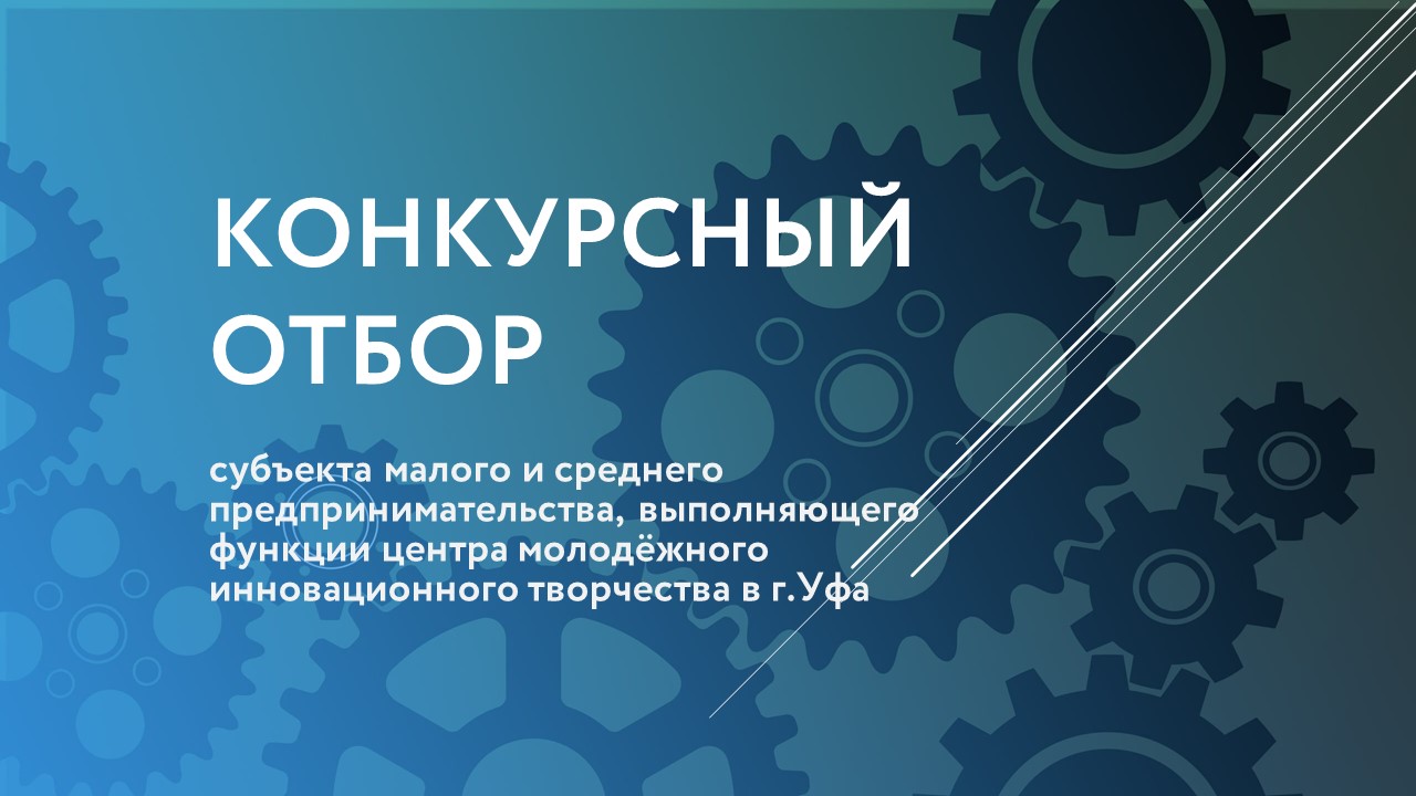 Проведении конкурсного отбора субъекта МСП, выполняющего функции Центра молодёжного инновационного творчества в г.Уфа 